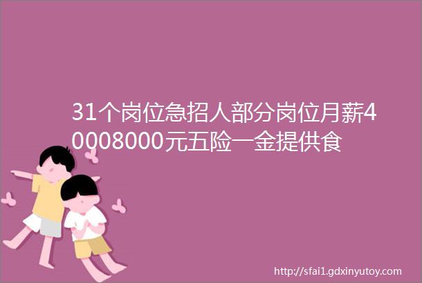 31个岗位急招人部分岗位月薪40008000元五险一金提供食宿