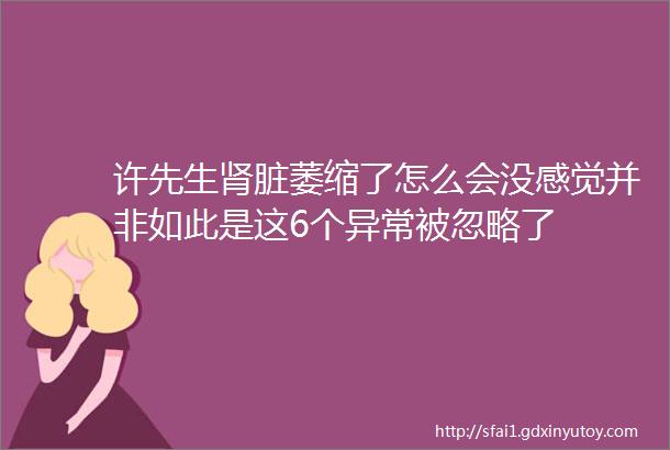 许先生肾脏萎缩了怎么会没感觉并非如此是这6个异常被忽略了