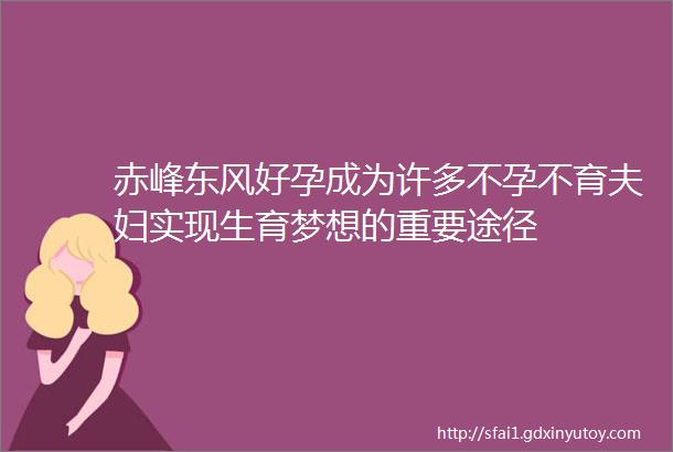 赤峰东风好孕成为许多不孕不育夫妇实现生育梦想的重要途径