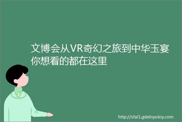 文博会从VR奇幻之旅到中华玉宴你想看的都在这里