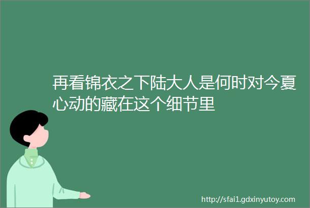 再看锦衣之下陆大人是何时对今夏心动的藏在这个细节里