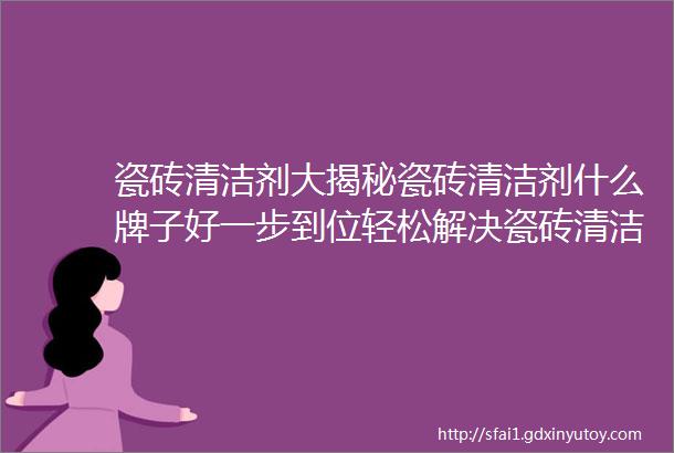 瓷砖清洁剂大揭秘瓷砖清洁剂什么牌子好一步到位轻松解决瓷砖清洁难题