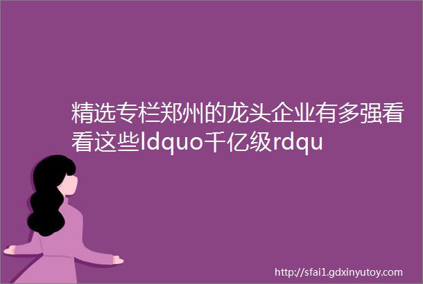 精选专栏郑州的龙头企业有多强看看这些ldquo千亿级rdquo