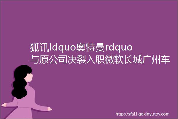 狐讯ldquo奥特曼rdquo与原公司决裂入职微软长城广州车展称绝不使用增程技术