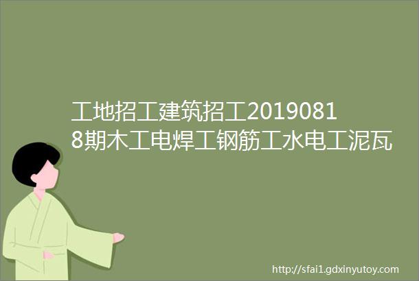 工地招工建筑招工20190818期木工电焊工钢筋工水电工泥瓦工等招聘信息及微信群交流群