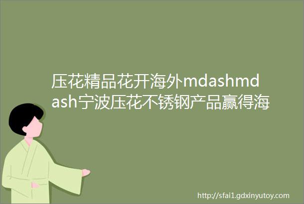 压花精品花开海外mdashmdash宁波压花不锈钢产品赢得海外用户高度认可