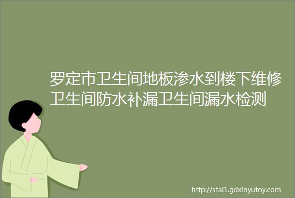 罗定市卫生间地板渗水到楼下维修卫生间防水补漏卫生间漏水检测