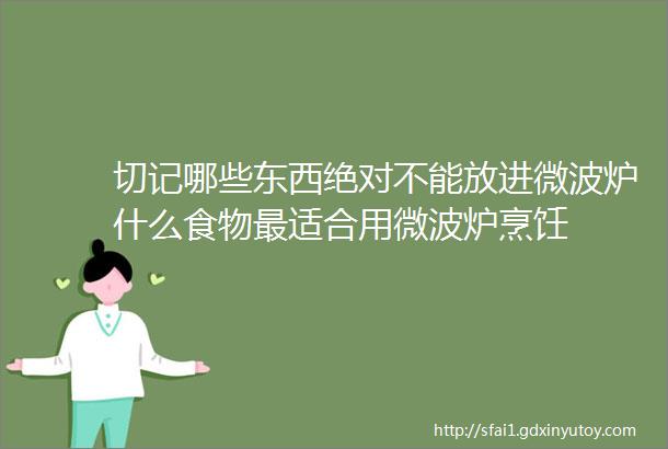 切记哪些东西绝对不能放进微波炉什么食物最适合用微波炉烹饪