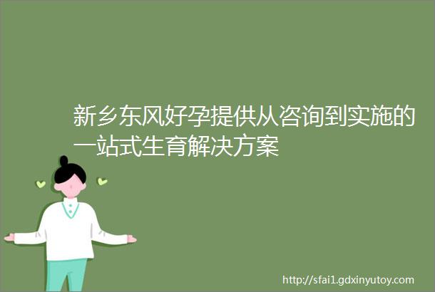 新乡东风好孕提供从咨询到实施的一站式生育解决方案