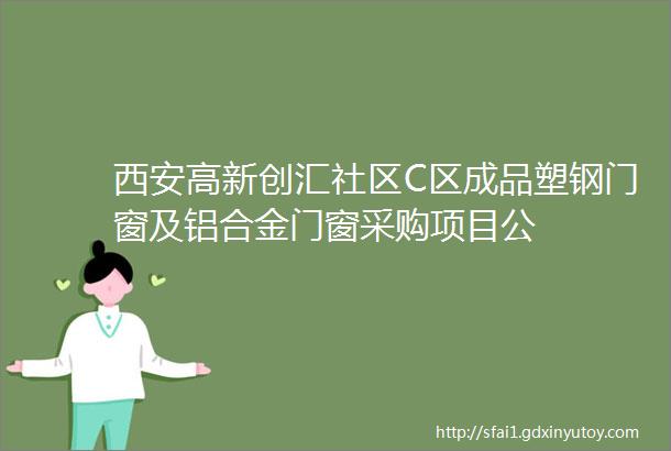 西安高新创汇社区C区成品塑钢门窗及铝合金门窗采购项目公