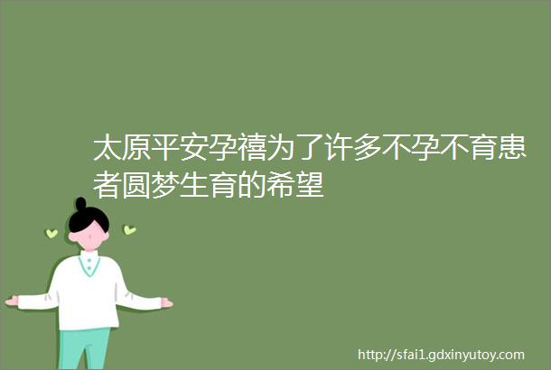 太原平安孕禧为了许多不孕不育患者圆梦生育的希望