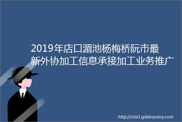 2019年店口湄池杨梅桥阮市最新外协加工信息承接加工业务推广汇总