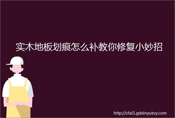 实木地板划痕怎么补教你修复小妙招