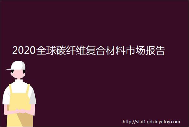 2020全球碳纤维复合材料市场报告