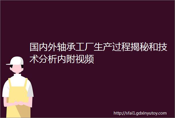 国内外轴承工厂生产过程揭秘和技术分析内附视频