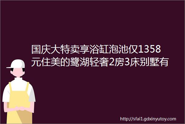 国庆大特卖享浴缸泡池仅1358元住美的鹭湖轻奢2房3床别墅有私家花园麻将聚会做饭畅玩安纳希小镇