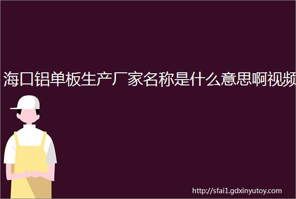 海口铝单板生产厂家名称是什么意思啊视频