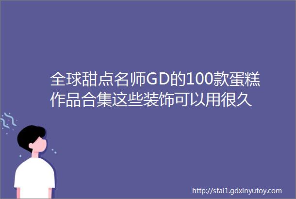 全球甜点名师GD的100款蛋糕作品合集这些装饰可以用很久