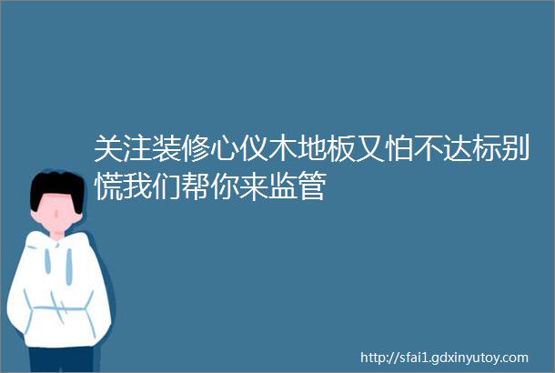 关注装修心仪木地板又怕不达标别慌我们帮你来监管