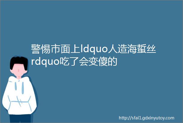 警惕市面上ldquo人造海蜇丝rdquo吃了会变傻的