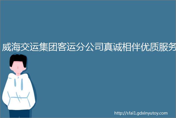 威海交运集团客运分公司真诚相伴优质服务