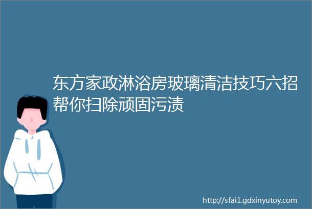 东方家政淋浴房玻璃清洁技巧六招帮你扫除顽固污渍