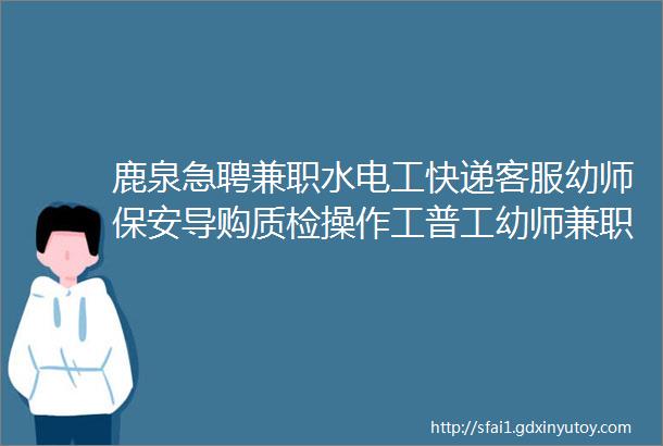 鹿泉急聘兼职水电工快递客服幼师保安导购质检操作工普工幼师兼职招生