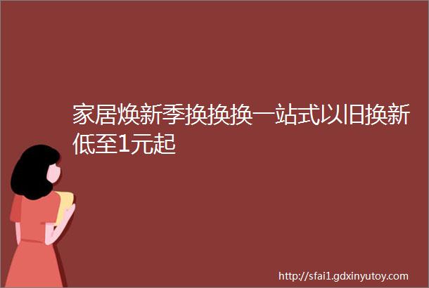 家居焕新季换换换一站式以旧换新低至1元起