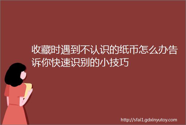 收藏时遇到不认识的纸币怎么办告诉你快速识别的小技巧