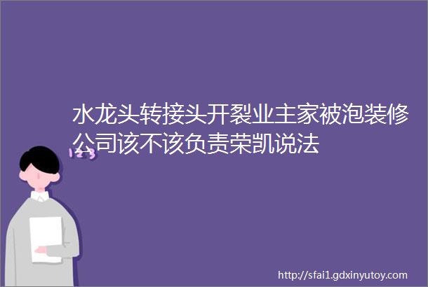 水龙头转接头开裂业主家被泡装修公司该不该负责荣凯说法