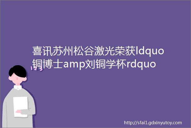 喜讯苏州松谷激光荣获ldquo铜博士amp刘铜学杯rdquo第九届钣金工艺设计与制作大赛银奖