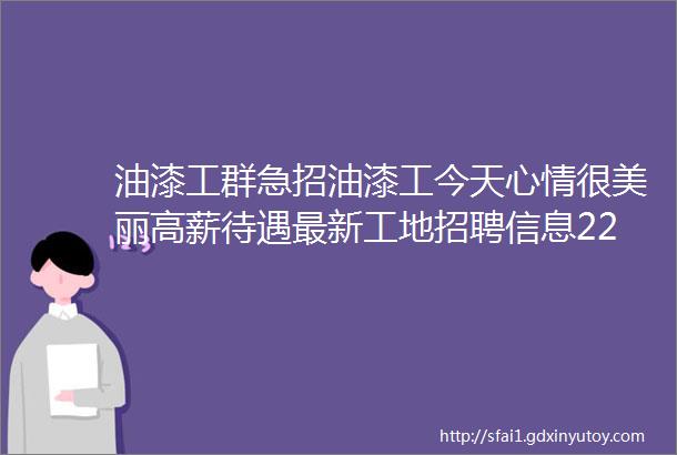 油漆工群急招油漆工今天心情很美丽高薪待遇最新工地招聘信息2231