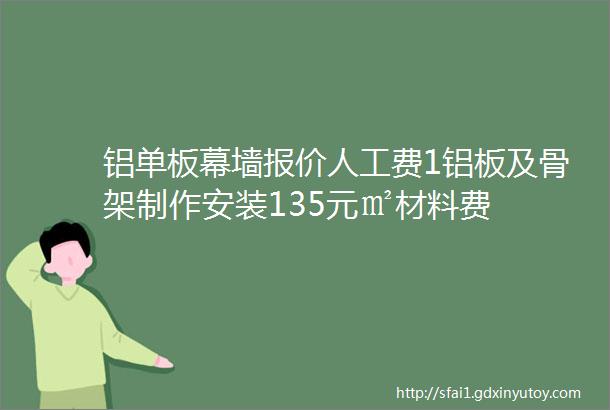 铝单板幕墙报价人工费1铝板及骨架制作安装135元㎡材料费