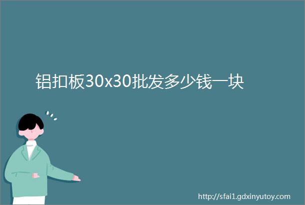 铝扣板30x30批发多少钱一块