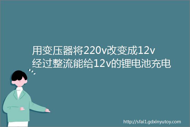 用变压器将220v改变成12v经过整流能给12v的锂电池充电吗